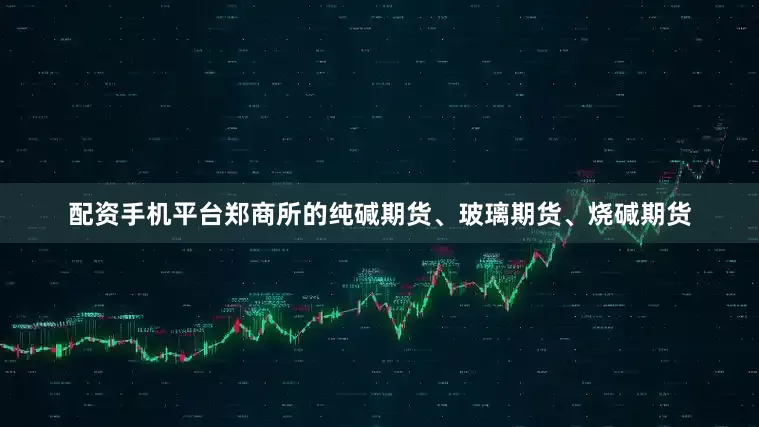 配资手机平台郑商所的纯碱期货、玻璃期货、烧碱期货