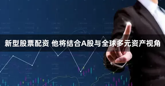 新型股票配资 他将结合A股与全球多元资产视角