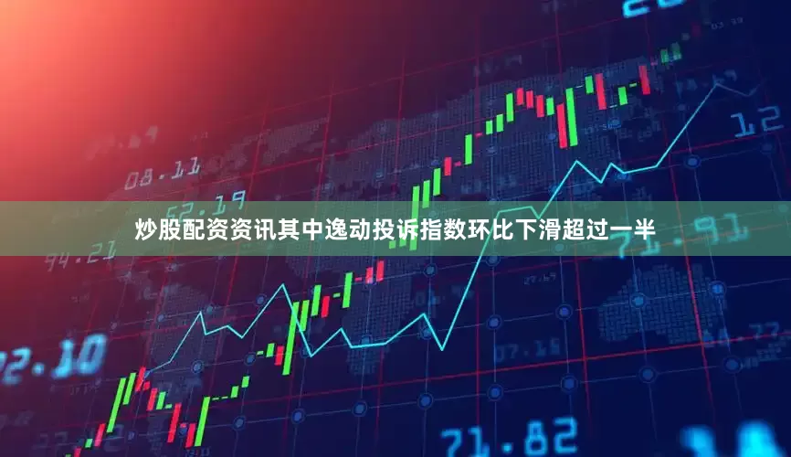 炒股配资资讯其中逸动投诉指数环比下滑超过一半