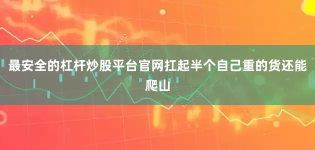 最安全的杠杆炒股平台官网扛起半个自己重的货还能爬山