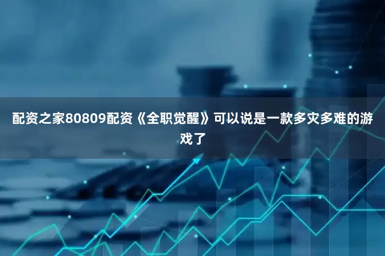 配资之家80809配资《全职觉醒》可以说是一款多灾多难的游戏了
