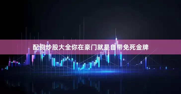 配资炒股大全你在豪门就是自带免死金牌