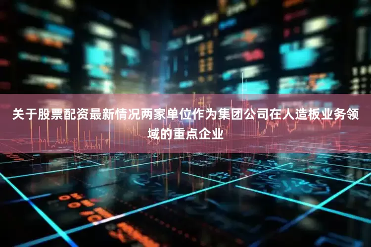 关于股票配资最新情况两家单位作为集团公司在人造板业务领域的重点企业