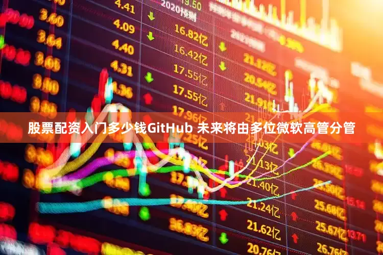 股票配资入门多少钱GitHub 未来将由多位微软高管分管