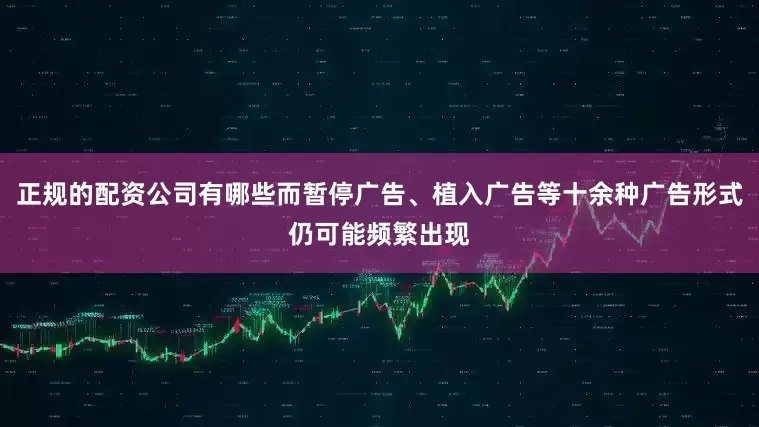 正规的配资公司有哪些而暂停广告、植入广告等十余种广告形式仍可能频繁出现