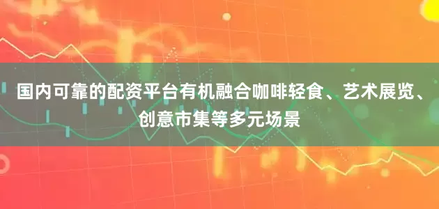 国内可靠的配资平台有机融合咖啡轻食、艺术展览、创意市集等多元场景
