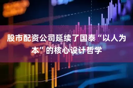股市配资公司延续了国泰“以人为本”的核心设计哲学