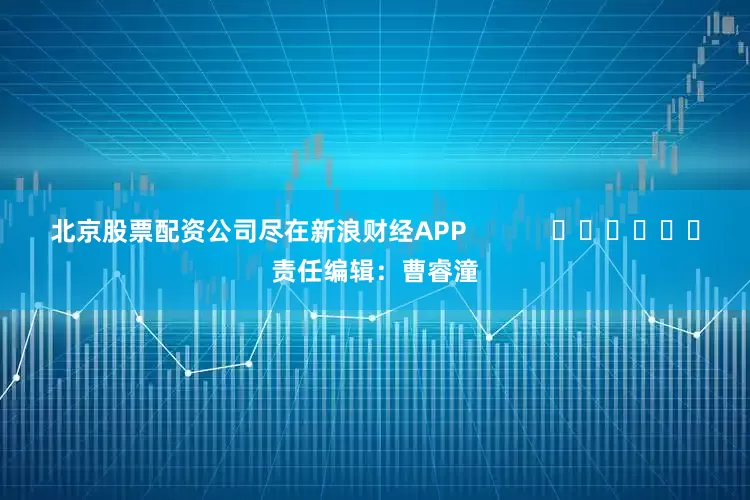 北京股票配资公司尽在新浪财经APP            						责任编辑：曹睿潼