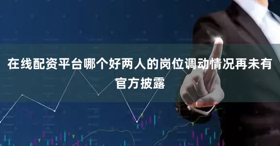 在线配资平台哪个好两人的岗位调动情况再未有官方披露