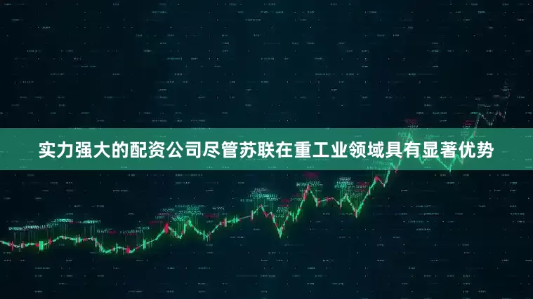 实力强大的配资公司尽管苏联在重工业领域具有显著优势