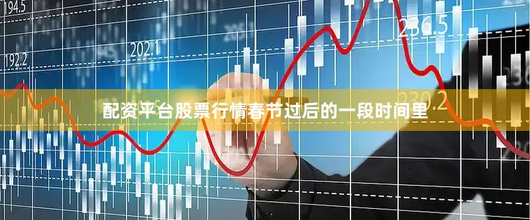 配资平台股票行情春节过后的一段时间里
