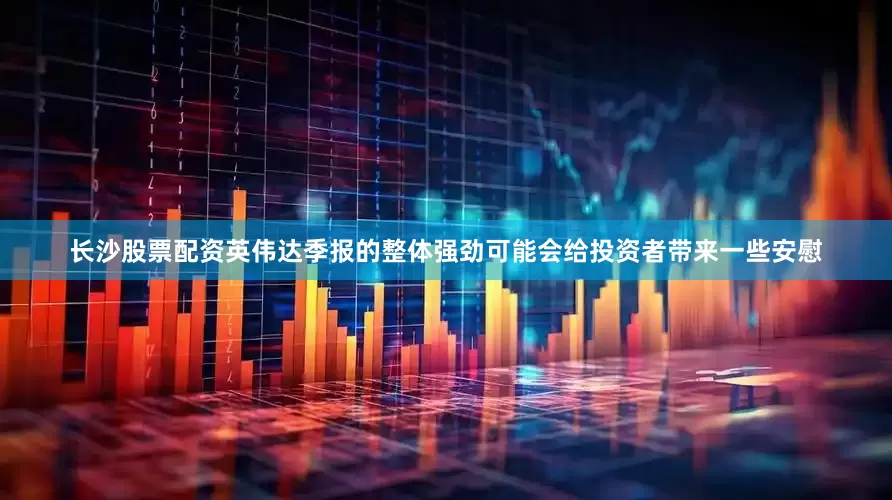 长沙股票配资英伟达季报的整体强劲可能会给投资者带来一些安慰
