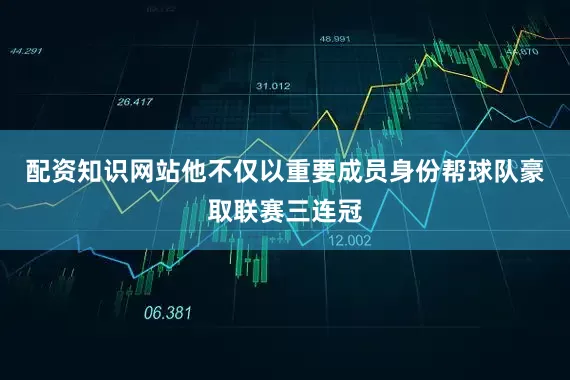 配资知识网站他不仅以重要成员身份帮球队豪取联赛三连冠