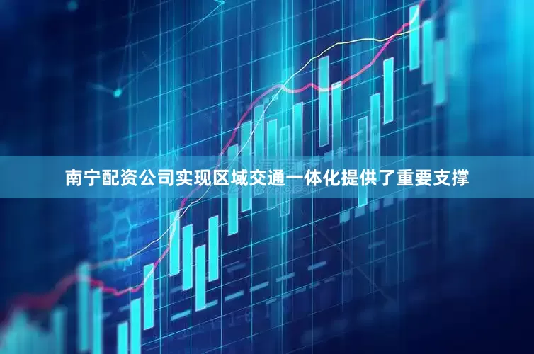南宁配资公司实现区域交通一体化提供了重要支撑
