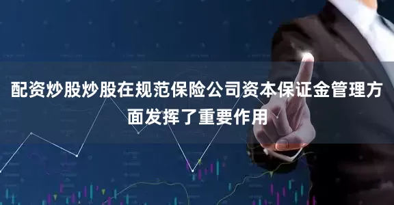 配资炒股炒股在规范保险公司资本保证金管理方面发挥了重要作用