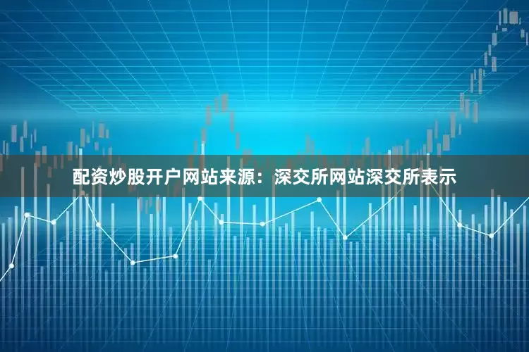 配资炒股开户网站　　来源：深交所网站　　深交所表示