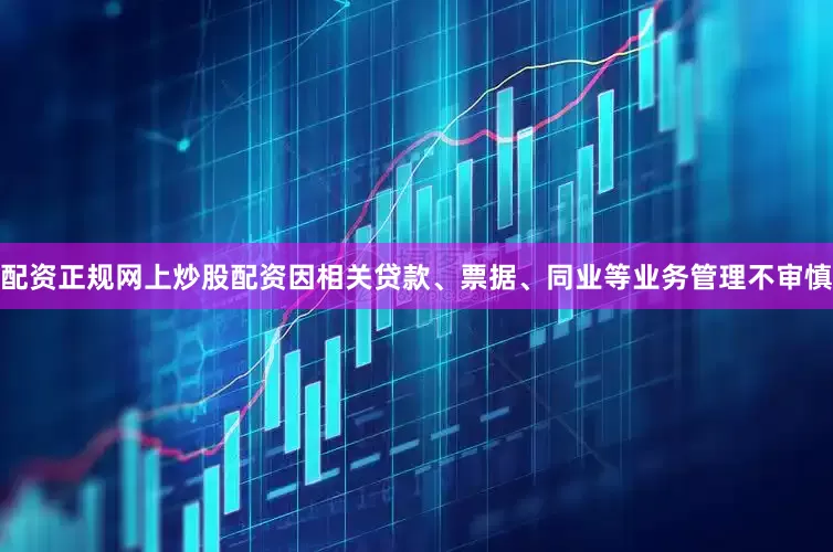 配资正规网上炒股配资因相关贷款、票据、同业等业务管理不审慎