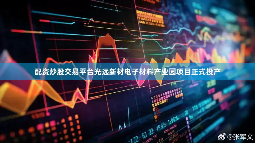 配资炒股交易平台光远新材电子材料产业园项目正式投产