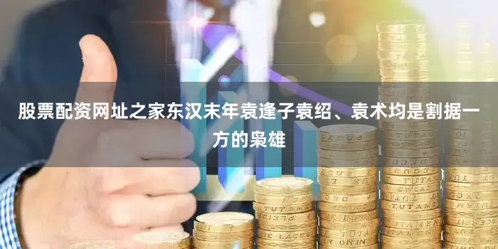 股票配资网址之家东汉末年袁逢子袁绍、袁术均是割据一方的枭雄