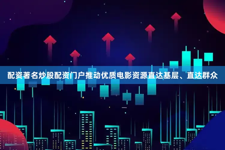 配资著名炒股配资门户推动优质电影资源直达基层、直达群众