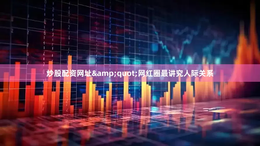 炒股配资网址&quot;网红圈最讲究人际关系