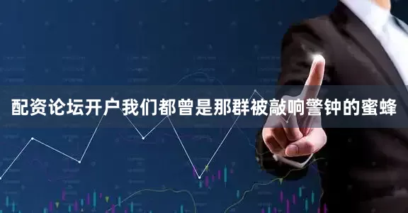 配资论坛开户我们都曾是那群被敲响警钟的蜜蜂