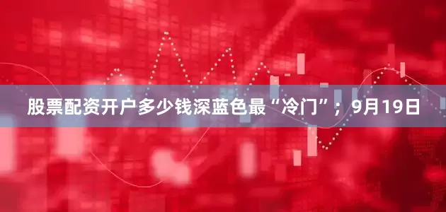 股票配资开户多少钱深蓝色最“冷门”；9月19日