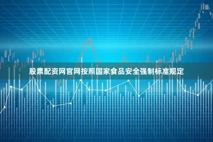 股票配资网官网按照国家食品安全强制标准规定