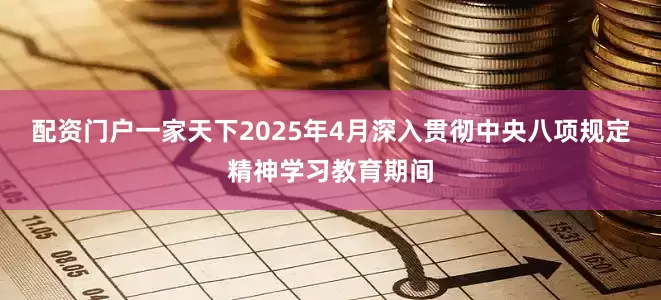 配资门户一家天下2025年4月深入贯彻中央八项规定精神学习教育期间