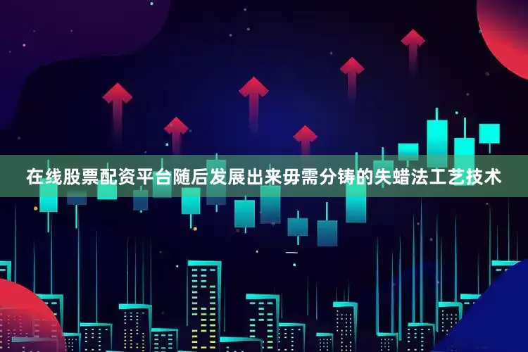 在线股票配资平台随后发展出来毋需分铸的失蜡法工艺技术