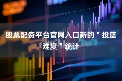 股票配资平台官网入口新的＂投篮难度＂统计