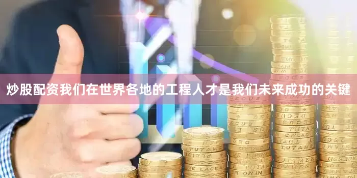 炒股配资我们在世界各地的工程人才是我们未来成功的关键