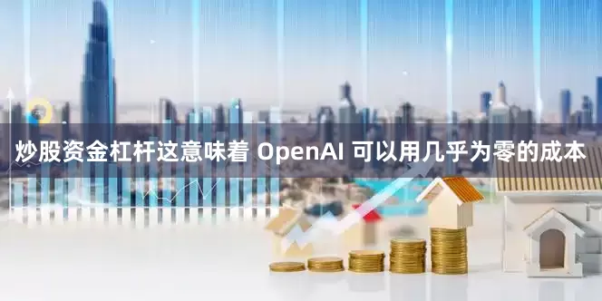 炒股资金杠杆这意味着 OpenAI 可以用几乎为零的成本